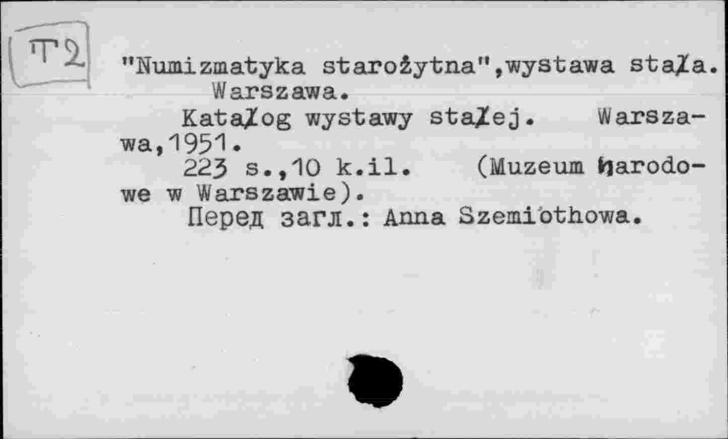 ﻿"Numizmatyka staroêytna"»wystawa staXa. Warszawa.
Kata/og wystawy staXej. Warszawa, 1951 •
223 s.,10 k.il. (Muzeum harodo-we w Warszawie).
Перед загл.: Anna Szemiothowa.